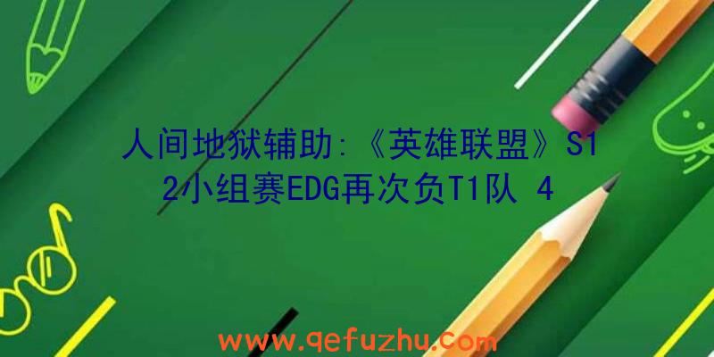 人间地狱辅助:《英雄联盟》S12小组赛EDG再次负T1队